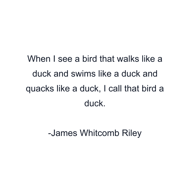 When I see a bird that walks like a duck and swims like a duck and quacks like a duck, I call that bird a duck.