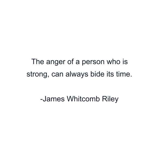 The anger of a person who is strong, can always bide its time.