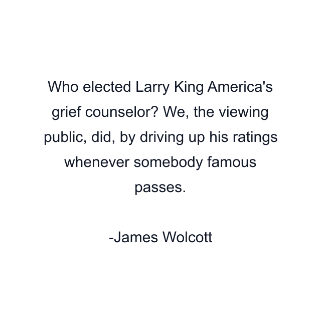 Who elected Larry King America's grief counselor? We, the viewing public, did, by driving up his ratings whenever somebody famous passes.