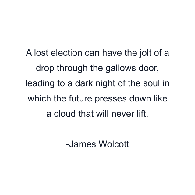 A lost election can have the jolt of a drop through the gallows door, leading to a dark night of the soul in which the future presses down like a cloud that will never lift.