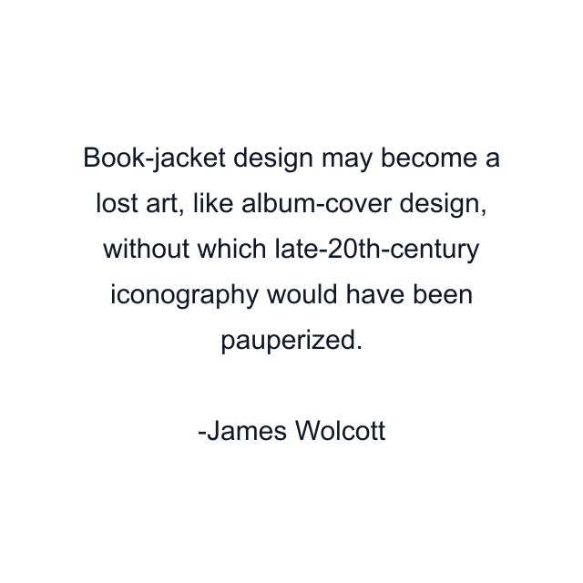 Book-jacket design may become a lost art, like album-cover design, without which late-20th-century iconography would have been pauperized.