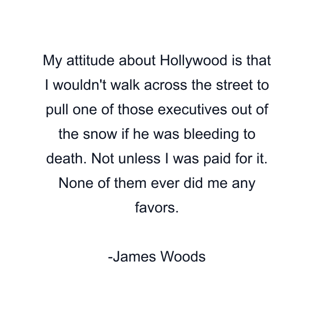 My attitude about Hollywood is that I wouldn't walk across the street to pull one of those executives out of the snow if he was bleeding to death. Not unless I was paid for it. None of them ever did me any favors.