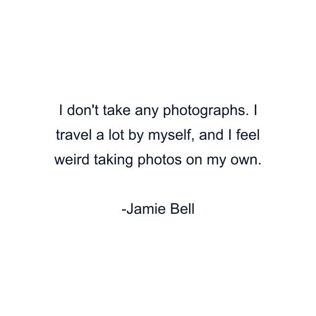 I don't take any photographs. I travel a lot by myself, and I feel weird taking photos on my own.