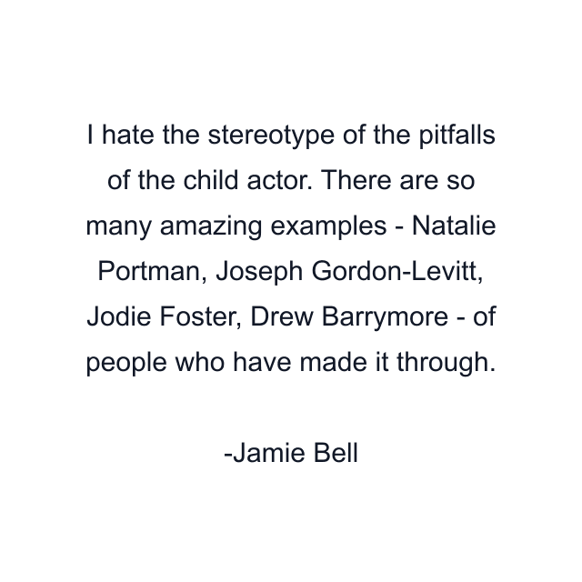 I hate the stereotype of the pitfalls of the child actor. There are so many amazing examples - Natalie Portman, Joseph Gordon-Levitt, Jodie Foster, Drew Barrymore - of people who have made it through.