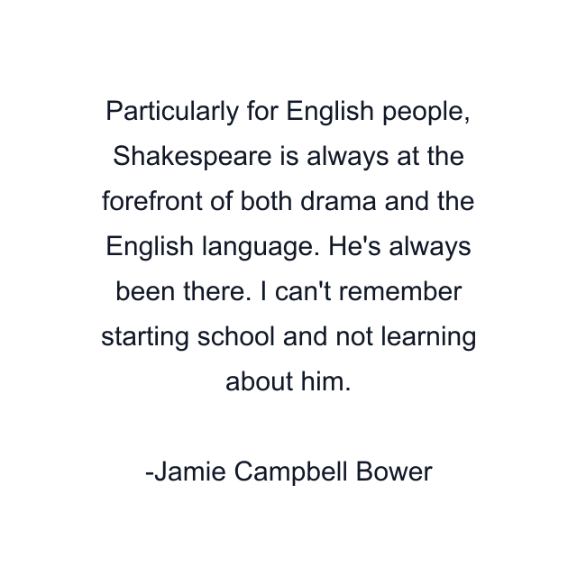 Particularly for English people, Shakespeare is always at the forefront of both drama and the English language. He's always been there. I can't remember starting school and not learning about him.