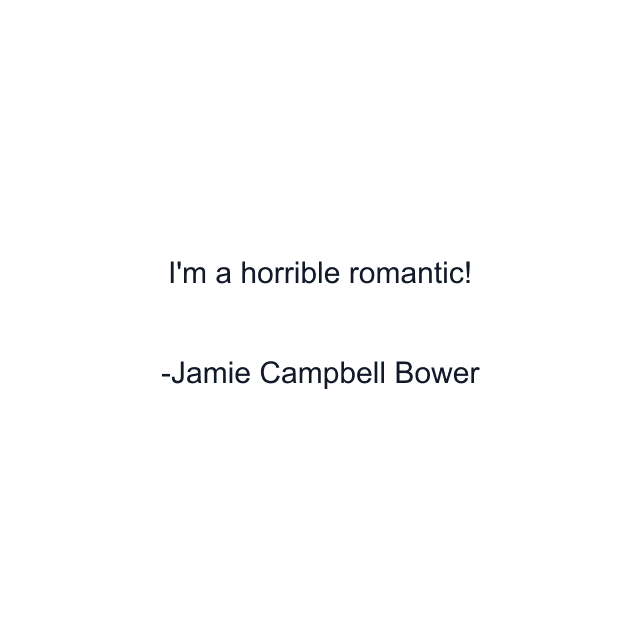 I'm a horrible romantic!