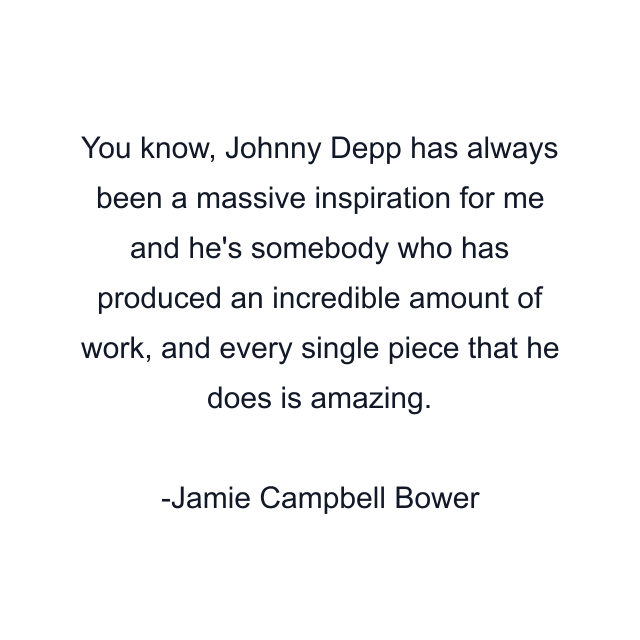 You know, Johnny Depp has always been a massive inspiration for me and he's somebody who has produced an incredible amount of work, and every single piece that he does is amazing.