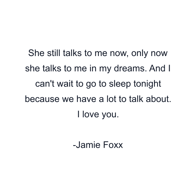 She still talks to me now, only now she talks to me in my dreams. And I can't wait to go to sleep tonight because we have a lot to talk about. I love you.