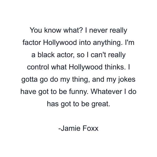 You know what? I never really factor Hollywood into anything. I'm a black actor, so I can't really control what Hollywood thinks. I gotta go do my thing, and my jokes have got to be funny. Whatever I do has got to be great.