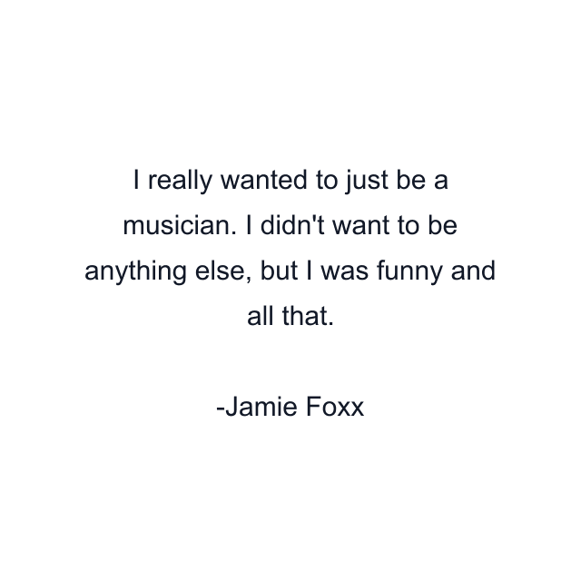 I really wanted to just be a musician. I didn't want to be anything else, but I was funny and all that.