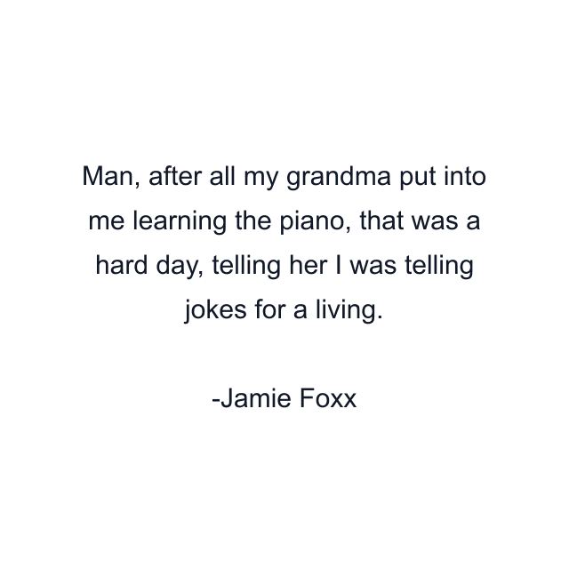 Man, after all my grandma put into me learning the piano, that was a hard day, telling her I was telling jokes for a living.