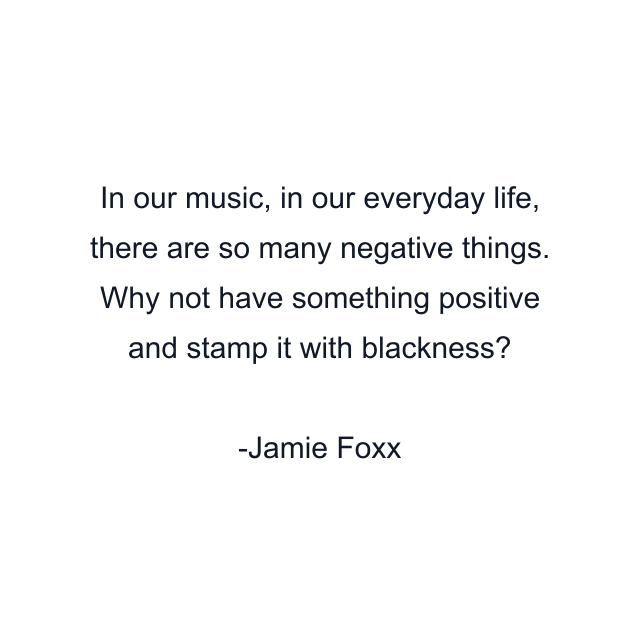 In our music, in our everyday life, there are so many negative things. Why not have something positive and stamp it with blackness?