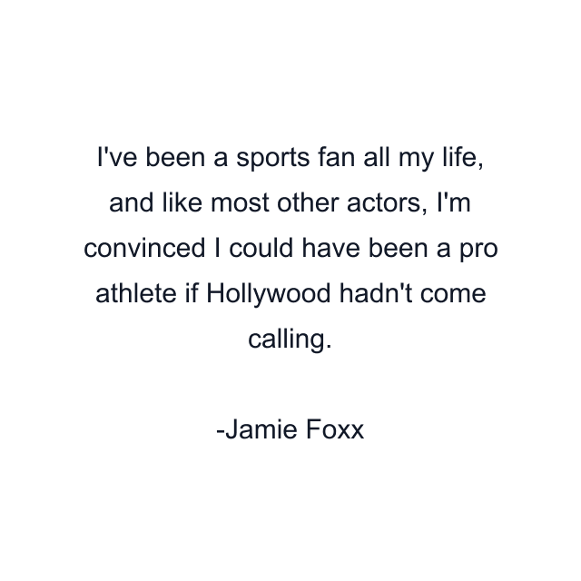 I've been a sports fan all my life, and like most other actors, I'm convinced I could have been a pro athlete if Hollywood hadn't come calling.