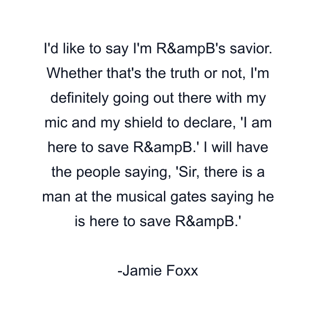 I'd like to say I'm R&ampB's savior. Whether that's the truth or not, I'm definitely going out there with my mic and my shield to declare, 'I am here to save R&ampB.' I will have the people saying, 'Sir, there is a man at the musical gates saying he is here to save R&ampB.'