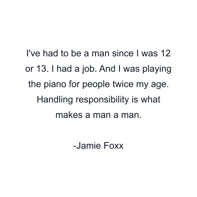 I've had to be a man since I was 12 or 13. I had a job. And I was playing the piano for people twice my age. Handling responsibility is what makes a man a man.