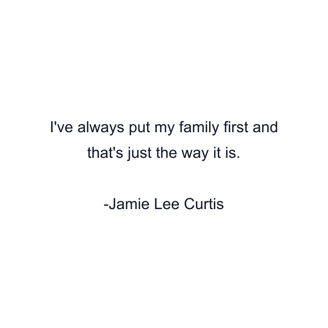 I've always put my family first and that's just the way it is.