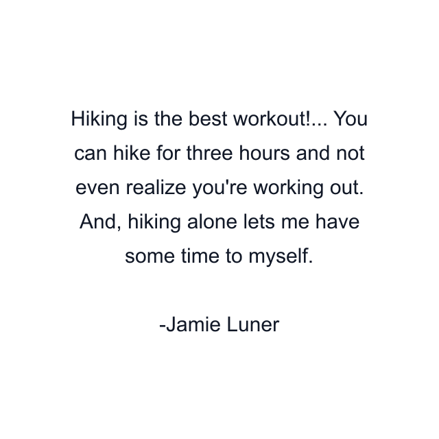 Hiking is the best workout!... You can hike for three hours and not even realize you're working out. And, hiking alone lets me have some time to myself.