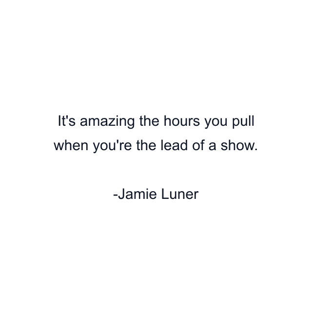 It's amazing the hours you pull when you're the lead of a show.