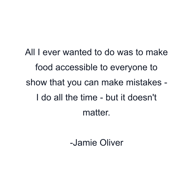 All I ever wanted to do was to make food accessible to everyone to show that you can make mistakes - I do all the time - but it doesn't matter.