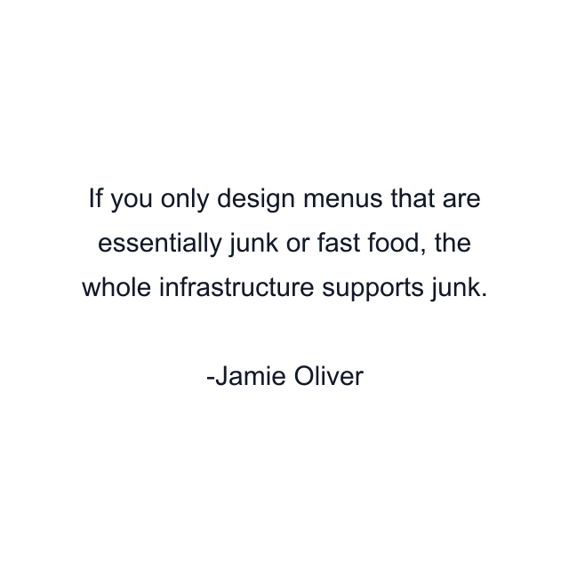 If you only design menus that are essentially junk or fast food, the whole infrastructure supports junk.