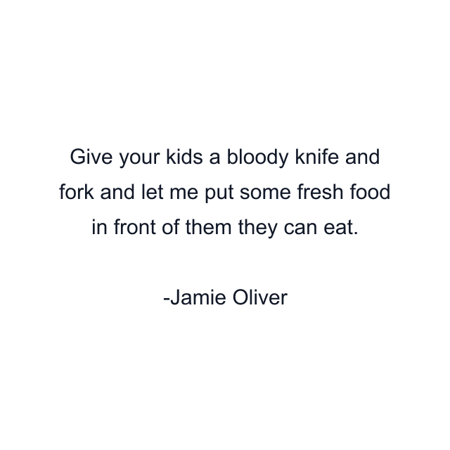 Give your kids a bloody knife and fork and let me put some fresh food in front of them they can eat.