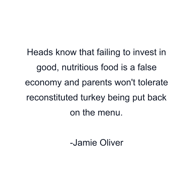 Heads know that failing to invest in good, nutritious food is a false economy and parents won't tolerate reconstituted turkey being put back on the menu.