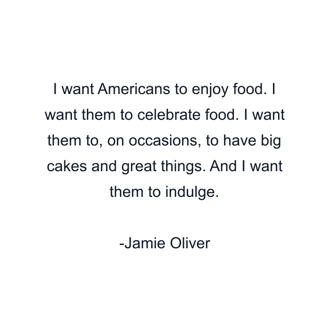 I want Americans to enjoy food. I want them to celebrate food. I want them to, on occasions, to have big cakes and great things. And I want them to indulge.