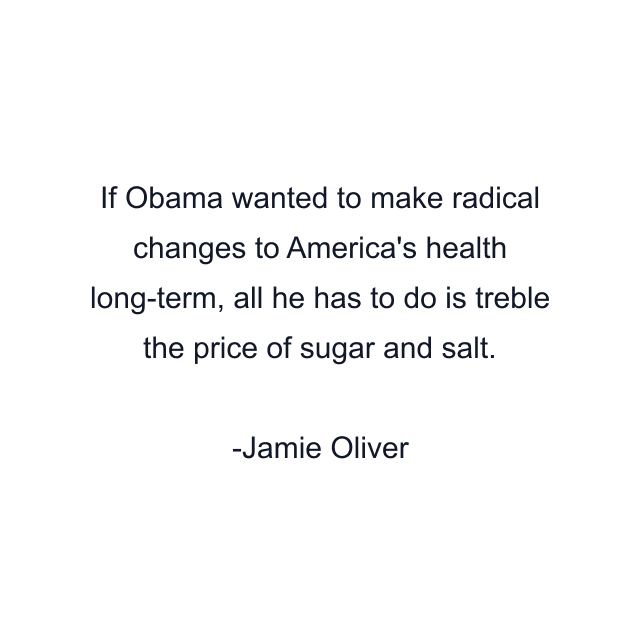 If Obama wanted to make radical changes to America's health long-term, all he has to do is treble the price of sugar and salt.