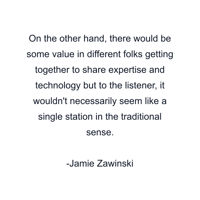 On the other hand, there would be some value in different folks getting together to share expertise and technology but to the listener, it wouldn't necessarily seem like a single station in the traditional sense.