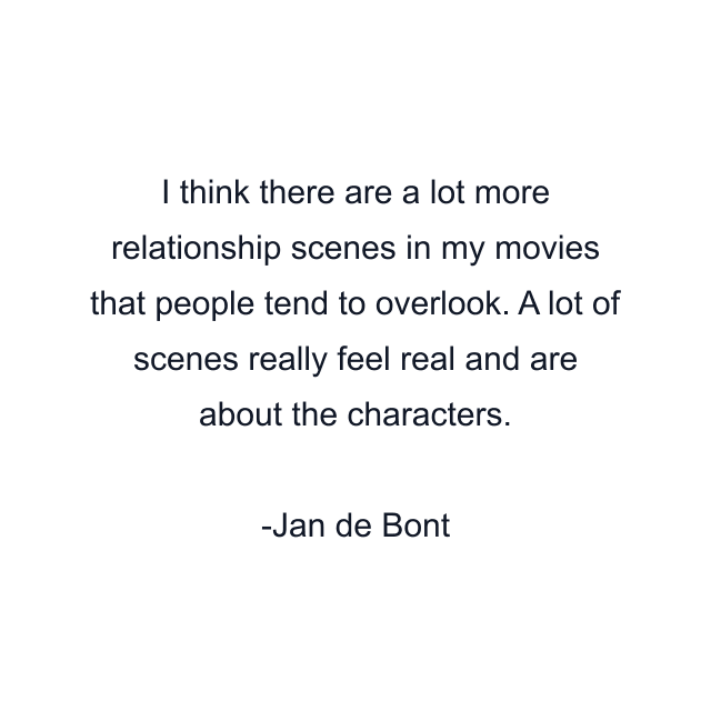 I think there are a lot more relationship scenes in my movies that people tend to overlook. A lot of scenes really feel real and are about the characters.