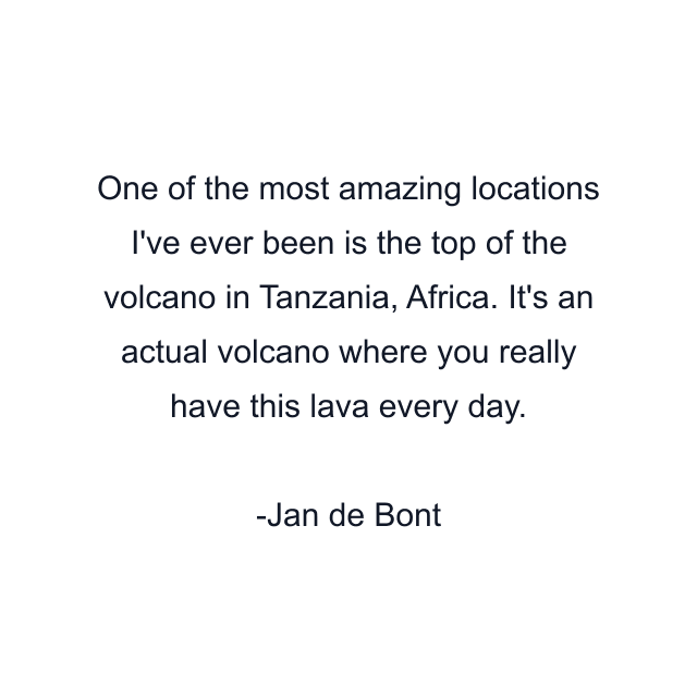 One of the most amazing locations I've ever been is the top of the volcano in Tanzania, Africa. It's an actual volcano where you really have this lava every day.