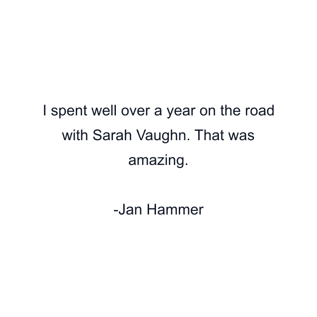 I spent well over a year on the road with Sarah Vaughn. That was amazing.