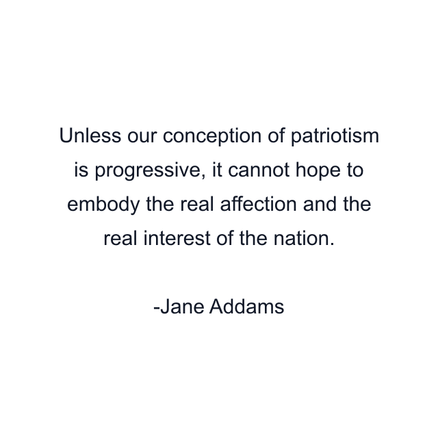 Unless our conception of patriotism is progressive, it cannot hope to embody the real affection and the real interest of the nation.