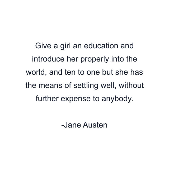 Give a girl an education and introduce her properly into the world, and ten to one but she has the means of settling well, without further expense to anybody.