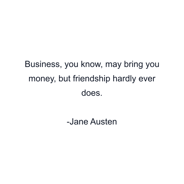 Business, you know, may bring you money, but friendship hardly ever does.