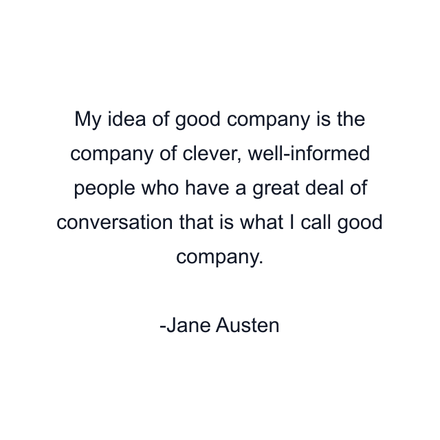 My idea of good company is the company of clever, well-informed people who have a great deal of conversation that is what I call good company.