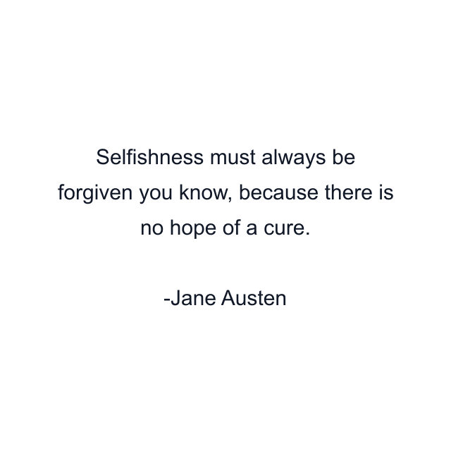 Selfishness must always be forgiven you know, because there is no hope of a cure.