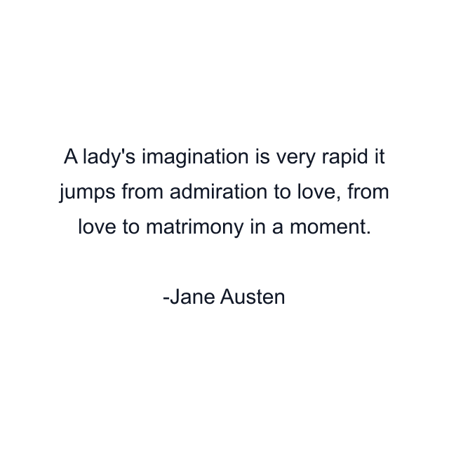 A lady's imagination is very rapid it jumps from admiration to love, from love to matrimony in a moment.