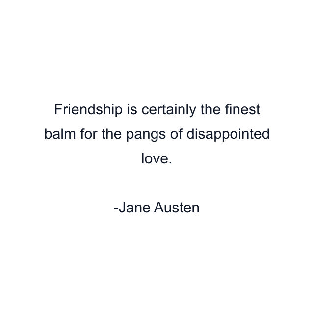 Friendship is certainly the finest balm for the pangs of disappointed love.