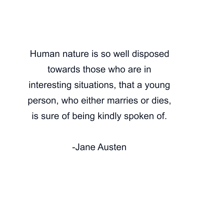 Human nature is so well disposed towards those who are in interesting situations, that a young person, who either marries or dies, is sure of being kindly spoken of.