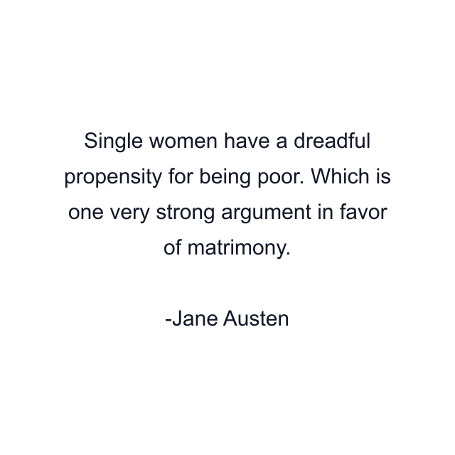 Single women have a dreadful propensity for being poor. Which is one very strong argument in favor of matrimony.