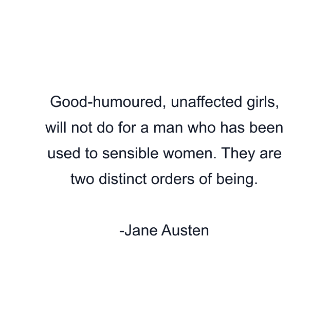 Good-humoured, unaffected girls, will not do for a man who has been used to sensible women. They are two distinct orders of being.