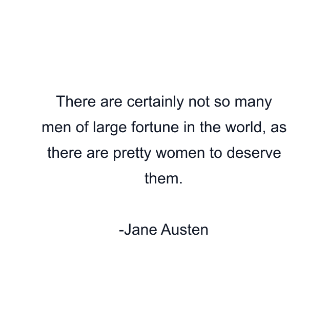 There are certainly not so many men of large fortune in the world, as there are pretty women to deserve them.