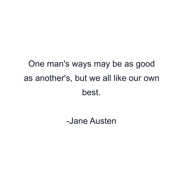 One man's ways may be as good as another's, but we all like our own best.