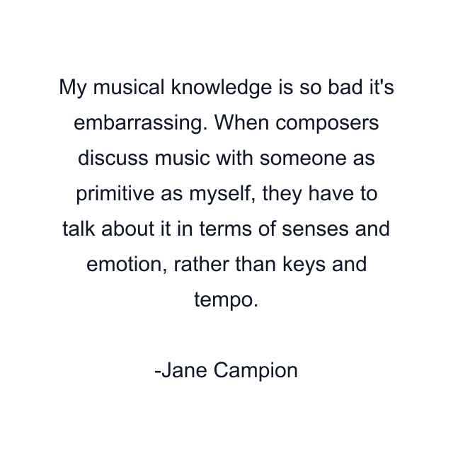 My musical knowledge is so bad it's embarrassing. When composers discuss music with someone as primitive as myself, they have to talk about it in terms of senses and emotion, rather than keys and tempo.