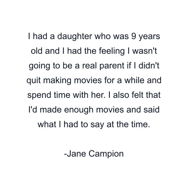 I had a daughter who was 9 years old and I had the feeling I wasn't going to be a real parent if I didn't quit making movies for a while and spend time with her. I also felt that I'd made enough movies and said what I had to say at the time.