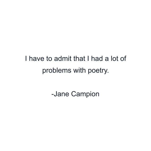 I have to admit that I had a lot of problems with poetry.