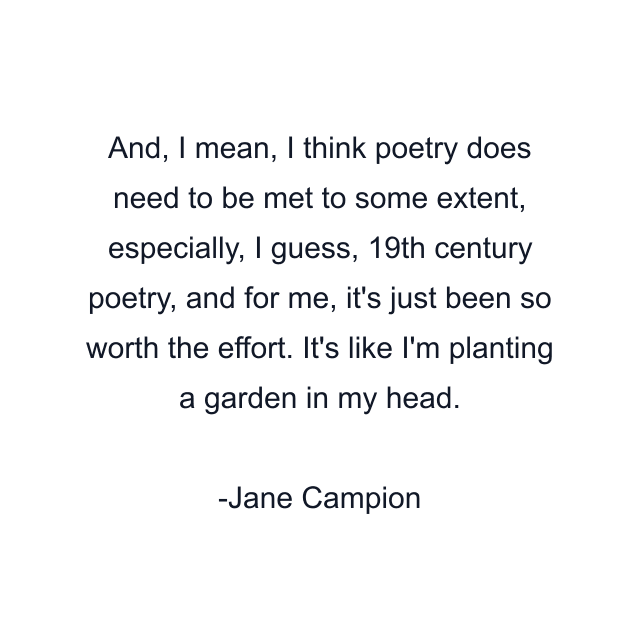 And, I mean, I think poetry does need to be met to some extent, especially, I guess, 19th century poetry, and for me, it's just been so worth the effort. It's like I'm planting a garden in my head.