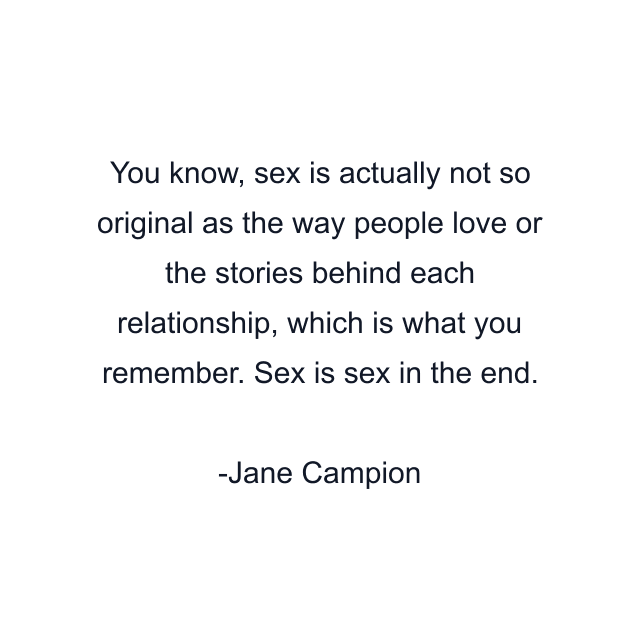 You know, sex is actually not so original as the way people love or the stories behind each relationship, which is what you remember. Sex is sex in the end.