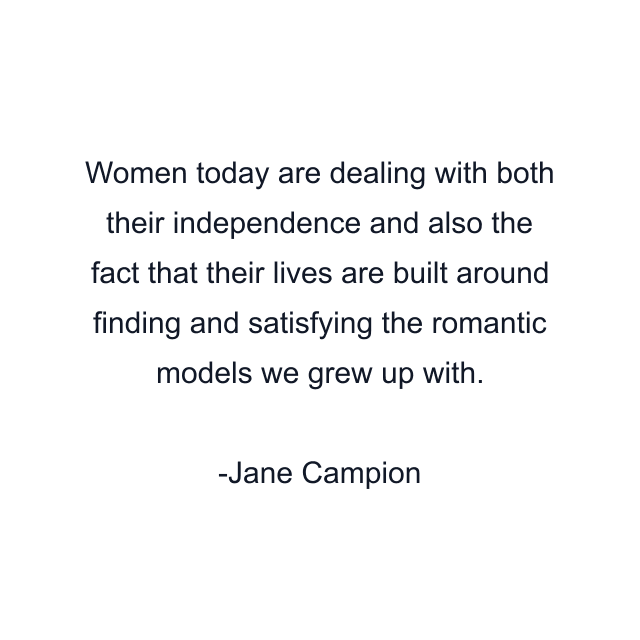 Women today are dealing with both their independence and also the fact that their lives are built around finding and satisfying the romantic models we grew up with.